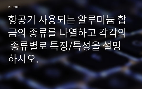 항공기 사용되는 알루미늄 합금의 종류를 나열하고 각각의 종류별로 특징/특성을 설명하시오.