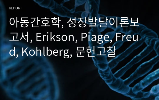 아동간호학, 성장발달이론보고서, Erikson, Piage, Freud, Kohlberg, 문헌고찰