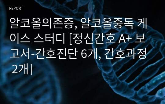 알코올의존증, 알코올중독 케이스 스터디 [정신간호 A+ 보고서-간호진단 6개, 간호과정 2개]