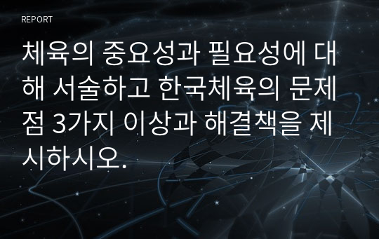 체육의 중요성과 필요성에 대해 서술하고 한국체육의 문제점 3가지 이상과 해결책을 제시하시오.