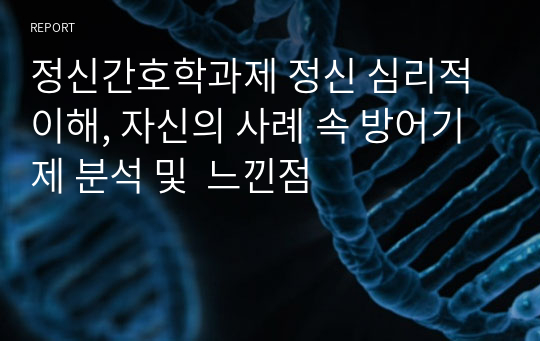 정신간호학과제 정신 심리적 이해, 자신의 사례 속 방어기제 분석 및  느낀점