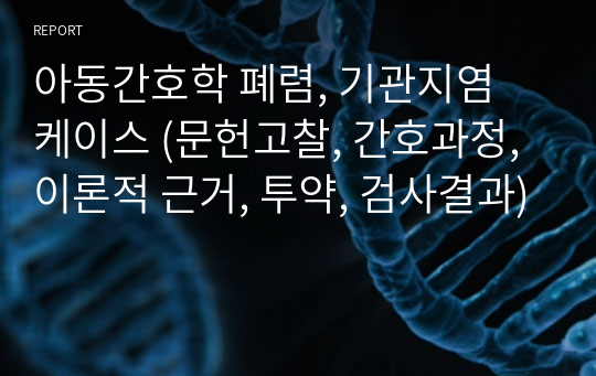 아동간호학 폐렴, 기관지염 케이스 (문헌고찰, 간호과정, 이론적 근거, 투약, 검사결과)