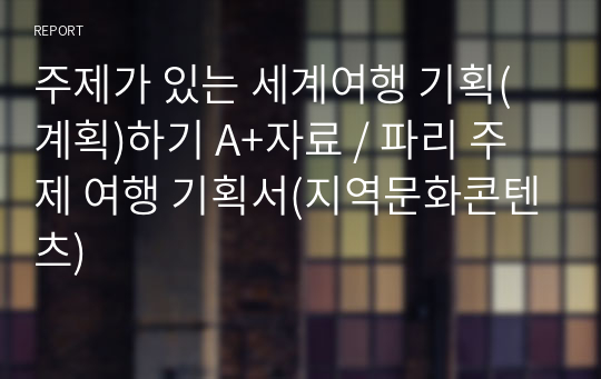 주제가 있는 세계여행 기획(계획)하기 A+자료 / 파리 주제 여행 기획서(지역문화콘텐츠)