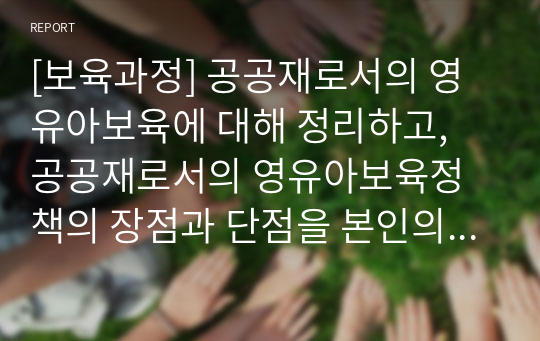 [보육과정] 공공재로서의 영유아보육에 대해 정리하고, 공공재로서의 영유아보육정책의 장점과 단점을 본인의 의견으로 제시하시오