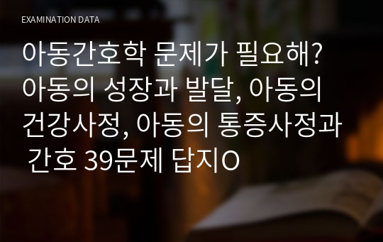 아동간호학 문제가 필요해? 아동의 성장과 발달, 아동의 건강사정, 아동의 통증사정과 간호 39문제 답지O