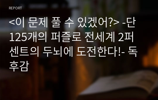 &lt;이 문제 풀 수 있겠어?&gt; -단 125개의 퍼즐로 전세계 2퍼센트의 두뇌에 도전한다!- 독후감