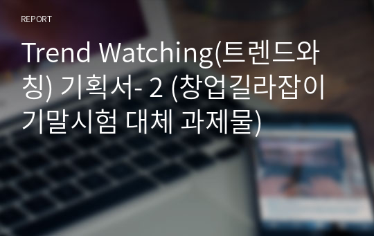 Trend Watching(트렌드와칭) 기획서- 2 (창업길라잡이 기말시험 대체 과제물)