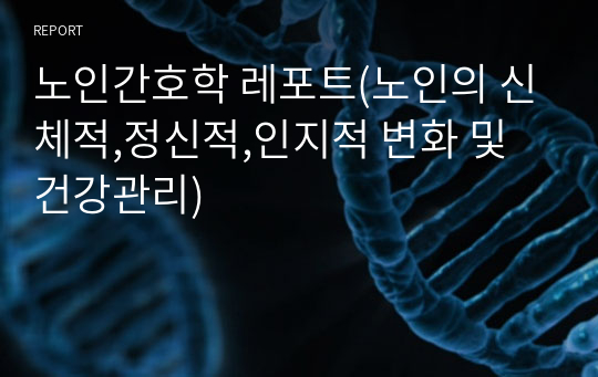 노인간호학 레포트(노인의 신체적,정신적,인지적 변화 및 건강관리)