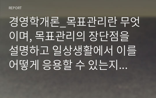 경영학개론_목표관리란 무엇이며, 목표관리의 장단점을 설명하고 일상생활에서 이를 어떻게 응용할 수 있는지 본인의 의견을 제시하시오