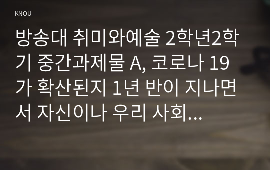 방송대 취미와예술 2학년2학기 중간과제물 A, 코로나 19가 확산된지 1년 반이 지나면서 자신이나 우리 사회 구성원들의 취미생활이 어떻게 변화하고 있는지 분석해 보고