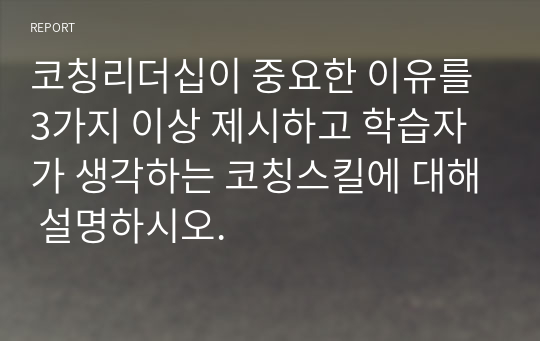 코칭리더십이 중요한 이유를 3가지 이상 제시하고 학습자가 생각하는 코칭스킬에 대해 설명하시오.