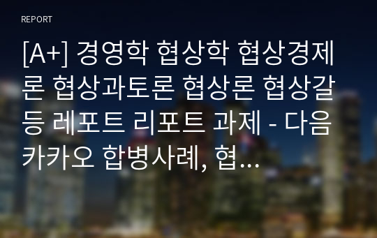 [A+] 국제협상의이론과실제 인천대 경영학 협상학 협상경제론 협상과토론 협상론 협상갈등 레포트 리포트 과제 - 다음카카오 합병사례, 협상 5요소를 중심으로