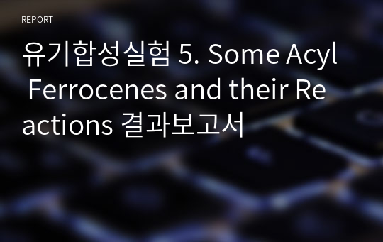 유기합성실험 5. Some Acyl Ferrocenes and their Reactions 결과보고서