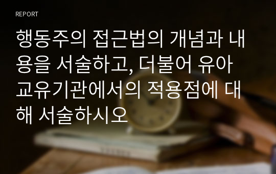 행동주의 접근법의 개념과 내용을 서술하고, 더불어 유아교유기관에서의 적용점에 대해 서술하시오