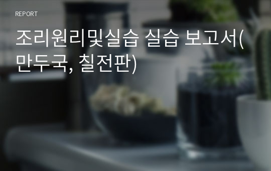 조리원리및실습 실습 보고서(만두국, 칠전판)