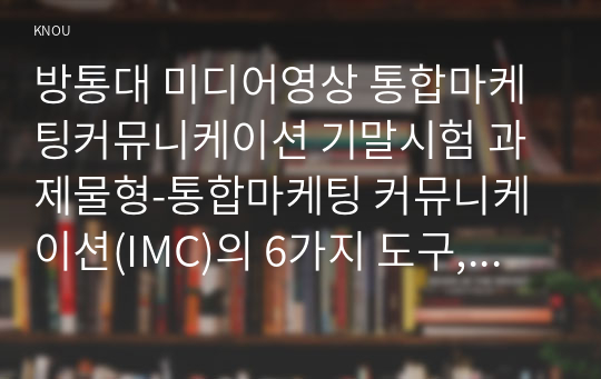 방통대 미디어영상 통합마케팅커뮤니케이션 기말시험 과제물형-통합마케팅 커뮤니케이션(IMC)의 6가지 도구, 광고의 소구 방식과 광고의 표현 방법, PR과 퍼블리시티와 기업광고의 각각의 기능, 소비자를 대상으로 하는 판매 촉진 기법 9가지