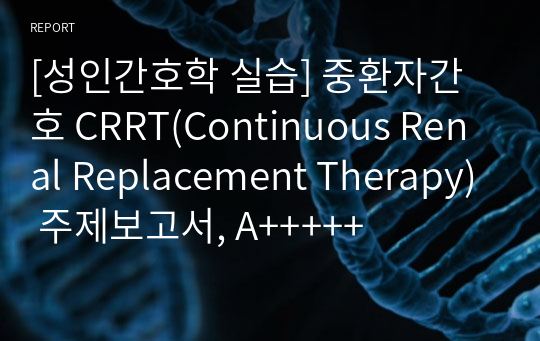 [성인간호학 실습] 중환자간호 CRRT(Continuous Renal Replacement Therapy) 주제보고서, A+++++
