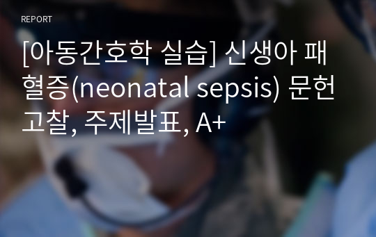 [아동간호학 실습] 신생아 패혈증(neonatal sepsis) 문헌고찰, 주제발표, A+