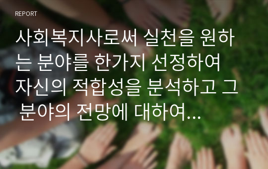 사회복지사로써 실천을 원하는 분야를 한가지 선정하여 자신의 적합성을 분석하고 그 분야의 전망에 대하여 논하시오.