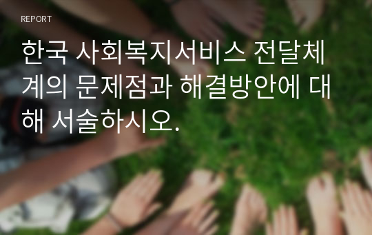 한국 사회복지서비스 전달체계의 문제점과 해결방안에 대해 서술하시오.