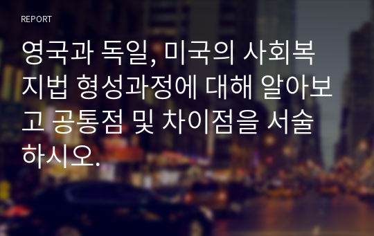 영국과 독일, 미국의 사회복지법 형성과정에 대해 알아보고 공통점 및 차이점을 서술하시오.