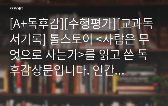 [A+독후감][수행평가][교과독서기록] 톨스토이 &lt;사람은 무엇으로 사는가&gt;를 읽고 쓴 독후감상문입니다. 인간이 살아가는 데 있어 가장 필요한 것이 무엇인지 깨달을 수 있을 것입니다.