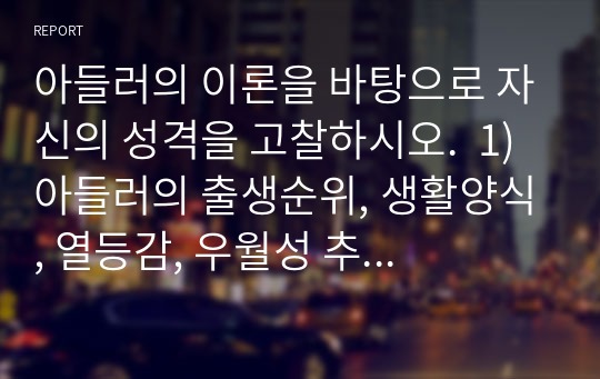 아들러의 이론을 바탕으로 자신의 성격을 고찰하시오.  1) 아들러의 출생순위, 생활양식, 열등감, 우월성 추구 등의 이론을 바탕으로 함 2) 자신의 실제 사례를 바탕으로 성격을 고찰함