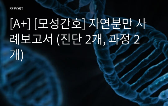 [A+] [모성간호] 자연분만 사례보고서 (진단 2개, 과정 2개)