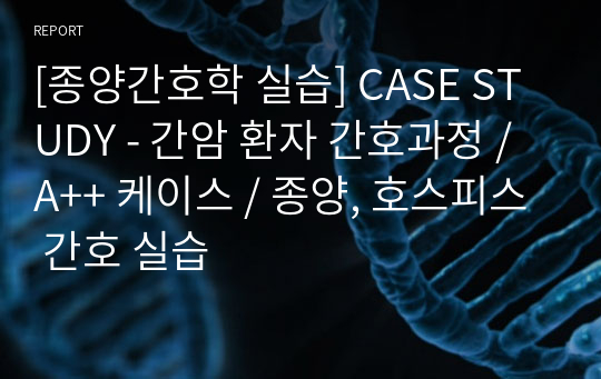 [종양간호학 실습] CASE STUDY - 간암 환자 간호과정 /A++ 케이스 / 종양, 호스피스 간호 실습