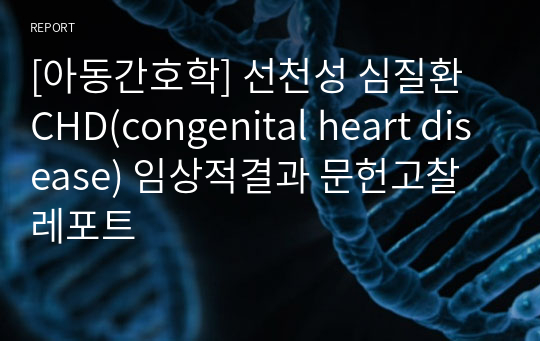 [아동간호학] 선천성 심질환 CHD(congenital heart disease) 임상적결과 문헌고찰 레포트