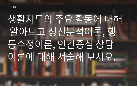 생활지도의 주요 활동에 대해 알아보고 정신분석이론, 행동수정이론, 인간중심 상담 이론에 대해 서술해 보시오.