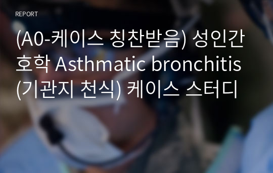 (A0-케이스 칭찬받음) 성인간호학 Asthmatic bronchitis(기관지 천식) 케이스 스터디