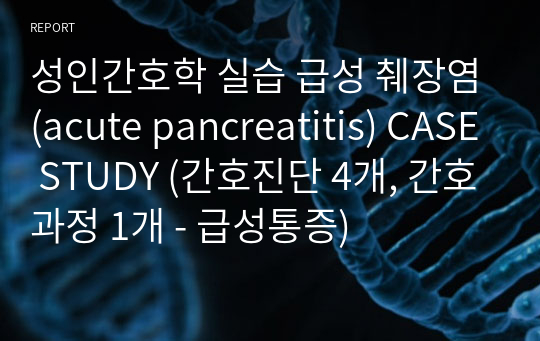 성인간호학 실습 급성 췌장염(acute pancreatitis) CASE STUDY (간호진단 4개, 간호과정 1개 - 급성통증)