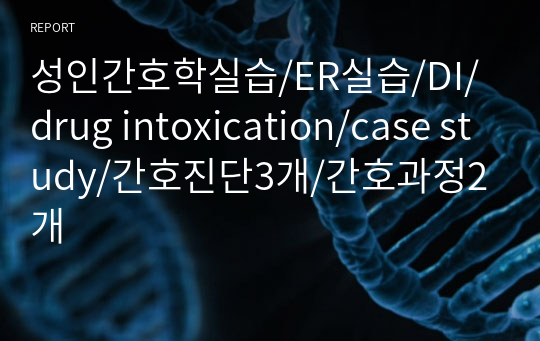 성인간호학실습/ER실습/DI/drug intoxication/case study/간호진단3개/간호과정2개