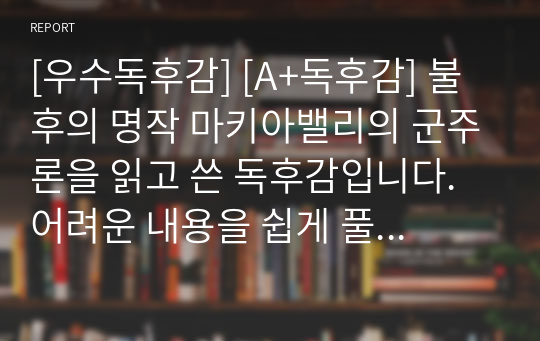 [우수독후감] [A+독후감] 불후의 명작 마키아밸리의 군주론을 읽고 쓴 독후감입니다. 어려운 내용을 쉽게 풀어서 쓴 작품입니다. 따라서 본 작품만으로도 군주론 전체를 이해할 수 있을 것입니다.