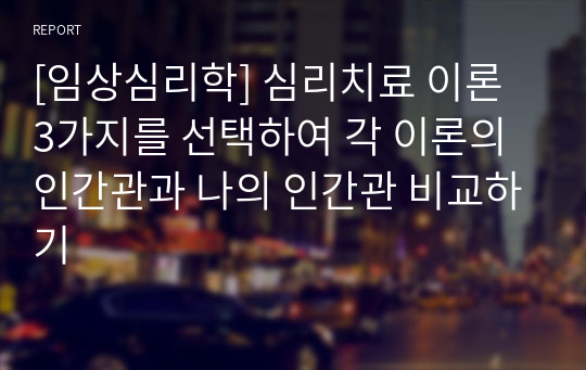 [임상심리학] 심리치료 이론 3가지를 선택하여 각 이론의 인간관과 나의 인간관 비교하기