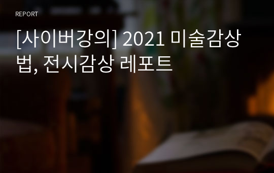 [사이버강의] 2021 미술감상법, 전시감상 레포트