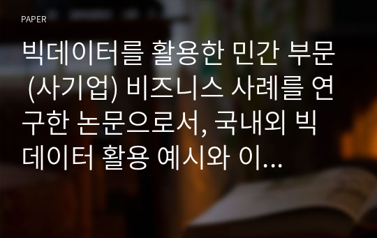 빅데이터를 활용한 민간 부문 (사기업) 비즈니스 사례를 연구한 논문으로서, 국내외 빅데이터 활용 예시와 이를 사용한 비즈니스 모델을 분석하여 빅데이터를 사용하여 가치를 창출할 수 있는 방안과 모바일 O2O 등 플랫폼과의 연관성을 분석했습니다.