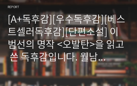 [A+독후감][우수독후감][베스트셀러독후감][단편소설] 이범선의 명작 &lt;오발탄&gt;을 읽고 쓴 독후감입니다. 월남한 한 가족의 비참한 처지를 통하여 분단의 비극성을 증언하고 황폐화한 전후(戰後)의 남한 현실을 날카롭게 비판한 작품입니다.