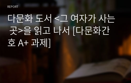 다문화 도서 &lt;그 여자가 사는 곳&gt;을 읽고 나서 [다문화간호 A+ 과제]