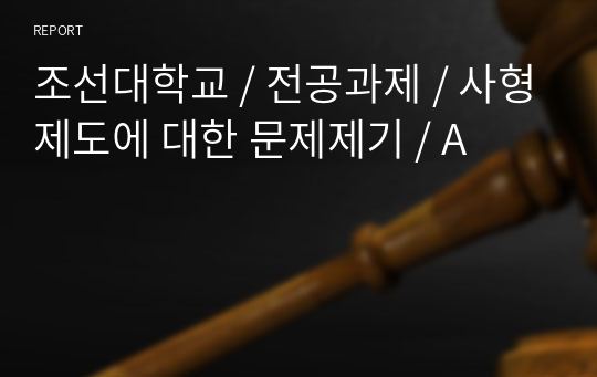 조선대학교 / 전공과제 / 사형제도에 대한 문제제기 / A