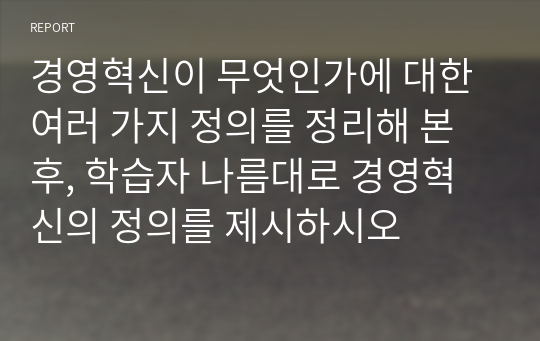 경영혁신이 무엇인가에 대한 여러 가지 정의를 정리해 본 후, 학습자 나름대로 경영혁신의 정의를 제시하시오