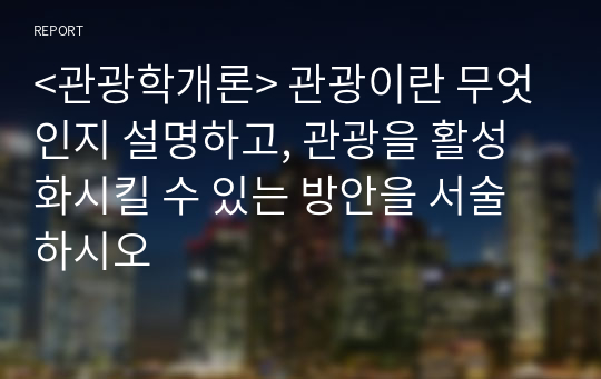 &lt;관광학개론&gt; 관광이란 무엇인지 설명하고, 관광을 활성화시킬 수 있는 방안을 서술하시오