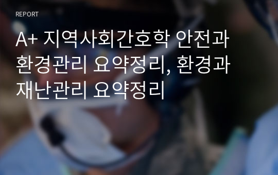 A+ 지역사회간호학 안전과 환경관리 요약정리, 환경과 재난관리 요약정리