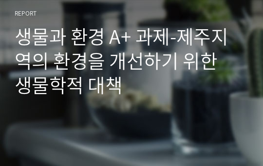 생물과 환경 A+ 과제-제주지역의 환경을 개선하기 위한 생물학적 대책