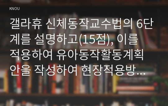 갤라휴 신체동작교수법의 6단계를 설명하고(15점), 이를 적용하여 유아동작활동계획안을 작성하여 현장적용방안을 제시하시오(15점).