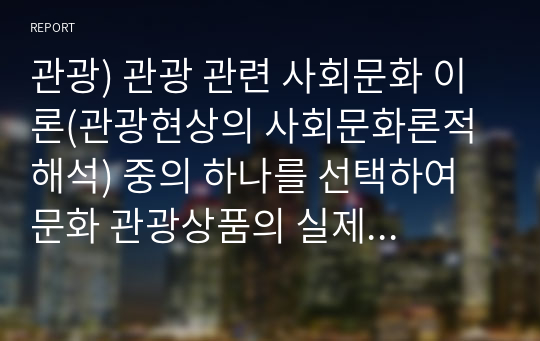 관광) 관광 관련 사회문화 이론(관광현상의 사회문화론적 해석) 중의 하나를 선택하여 문화 관광상품의 실제 사례를 분석한 후 시사점을 작성