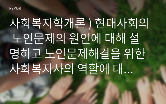 사회복지학개론 ) 현대사회의 노인문제의 원인에 대해 설명하고 노인문제해결을 위한 사회복지사의 역할에 대해 서술하시오.