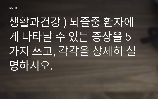 생활과건강 ) 뇌졸중 환자에게 나타날 수 있는 증상을 5가지 쓰고, 각각을 상세히 설명하시오.