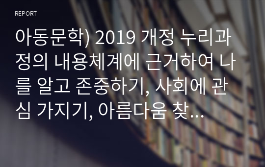 아동문학) 2019 개정 누리과정의 내용체계에 근거하여 나를 알고 존중하기, 사회에 관심 가지기, 아름다움 찾아보기 내용범주와 관련된 좋은 그림책을 각 1권씩(총 3권) 선정하여 그림책의 문학적 특징과 미술적 특징을 분석하시오.